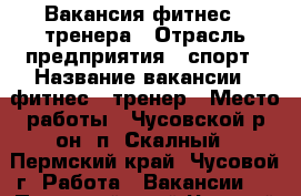 Вакансия фитнес - тренера › Отрасль предприятия ­ спорт › Название вакансии ­ фитнес - тренер › Место работы ­ Чусовской р-он, п. Скалный - Пермский край, Чусовой г. Работа » Вакансии   . Пермский край,Чусовой г.